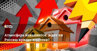 Атмосфера накаляется: ждет ли Россию кризис ипотеки? - ridus.ru