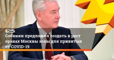 Сергей Собянин - Александр Щербак - Собянин предложил создать вресторанах Москвы зоны для привитых отCOVID-19 - ridus.ru - Москва