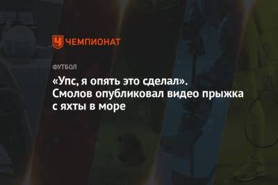 Артем Дзюба - Антон Заболотный - Александр Соболев - Федор Смолов - «Упс, я опять это сделал». Смолов опубликовал видео прыжка с яхты в море - championat.com - Москва - Сочи