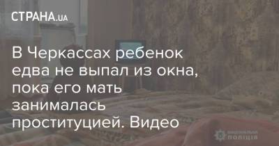 В Черкассах ребенок едва не выпал из окна, пока его мать занималась проституцией. Видео - strana.ua - Черкассы