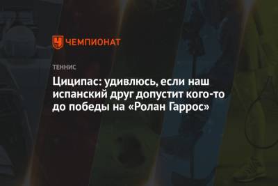 Стефанос Циципас - Рафаэль Надаль - Циципас: удивлюсь, если наш испанский друг допустит кого-то до победы на «Ролан Гаррос» - championat.com - Греция