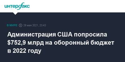Джо Байден - Ллойд Остин - Администрация США попросила $752,9 млрд на оборонный бюджет в 2022 году - interfax.ru - Москва - Россия - Китай - США