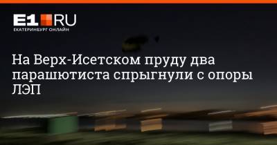 На Верх-Исетском пруду два парашютиста спрыгнули с опоры ЛЭП - e1.ru - Екатеринбург