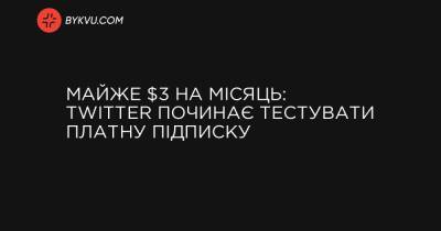 Майже $3 на місяць: Twitter починає тестувати платну підписку - bykvu.com - Украина - Twitter