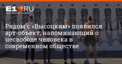 Рядом с «Высоцким» появился арт-объект, напоминающий о несвободе человека в современном обществе - e1.ru - Екатеринбург