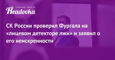 Сергей Фургал - СК России проверил Фургала на «лицевом детекторе лжи» и заявил о его неискренности - readovka.news - Хабаровск
