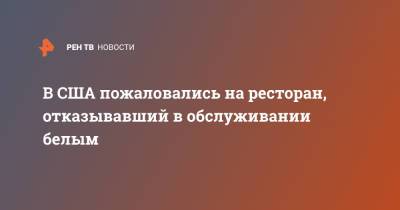 В США пожаловались на ресторан, отказывавший в обслуживании белым - ren.tv - США