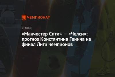 Константин Генич - «Манчестер Сити» — «Челси»: прогноз Константина Генича на финал Лиги чемпионов - championat.com - Англия