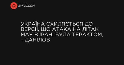 Україна схиляється до версії, що атака на літак МАУ в Ірані була терактом, – Данілов - bykvu.com - Україна