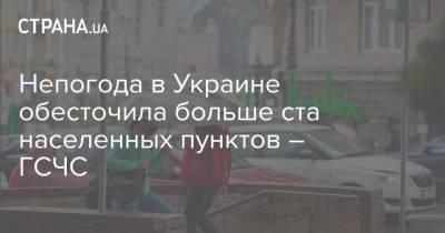 Непогода в Украине обесточила больше ста населенных пунктов – ГСЧС - strana.ua - Украина - Киев