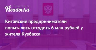 Китайские предприниматели попытались отсудить 6 млн рублей у жителя Кузбасса - readovka.ru - Кемеровская обл. - Кузбасс