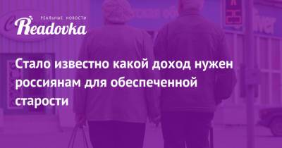 Стало известно какой доход нужен россиянам для обеспеченной старости - readovka.ru