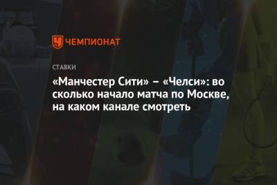 Томас Тухель - «Манчестер Сити» – «Челси»: во сколько начало матча по Москве, на каком канале смотреть - championat.com - Москва