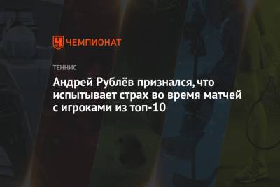 Андрей Рублев - Андрей Рублёв признался, что испытывает страх во время матчей с игроками из топ-10 - championat.com
