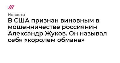 Александр Жуков - В США признан виновным в мошенничестве россиянин Александр Жуков. Он называл себя «королем обмана» - tvrain.ru - New York
