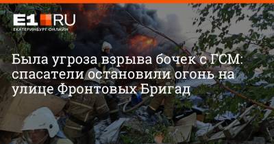 Была угроза взрыва бочек с ГСМ: спасатели остановили огонь на улице Фронтовых Бригад - e1.ru - Екатеринбург