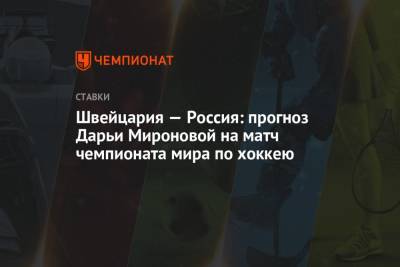 Дарья Миронова - Швейцария — Россия: прогноз Дарьи Мироновой на матч чемпионата мира по хоккею - championat.com - Швейцария - Дания - Словакия