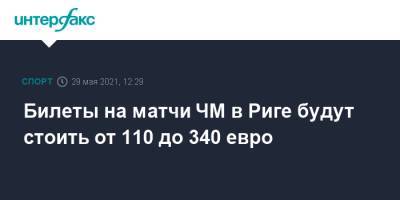 Билеты на матчи ЧМ в Риге будут стоить от 110 до 340 евро - sport-interfax.ru - Москва - Рига