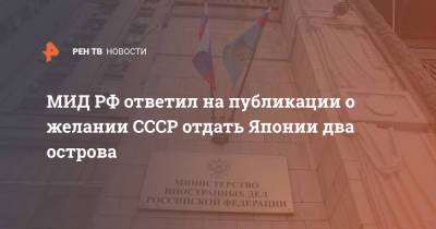 МИД РФ ответил на публикации о желании СССР отдать Японии два острова - ren.tv - Россия - Япония
