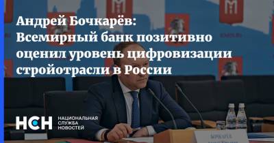 Андрей Бочкарев - Андрей Бочкарёв: Всемирный банк позитивно оценил уровень цифровизации стройотрасли в России - nsn.fm - Москва - Строительство