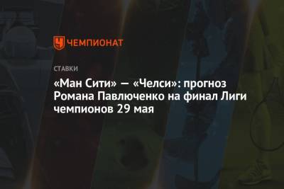 Роман Павлюченко - Серхио Агуэро - «Ман Сити» — «Челси»: прогноз Романа Павлюченко на финал Лиги чемпионов 29 мая - championat.com - Англия - Мадрид