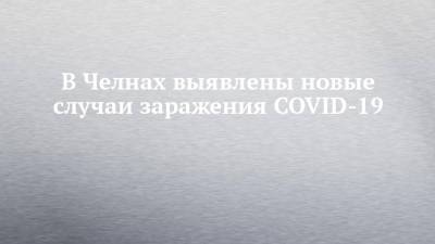 В Челнах выявлены новые случаи заражения COVID-19 - chelny-izvest.ru - респ. Татарстан - Набережные Челны - Казань - Альметьевск - Мензелинск