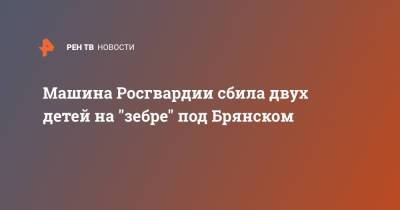 Машина Росгвардии сбила двух детей на "зебре" под Брянском - ren.tv - Брянск - Брянская обл.