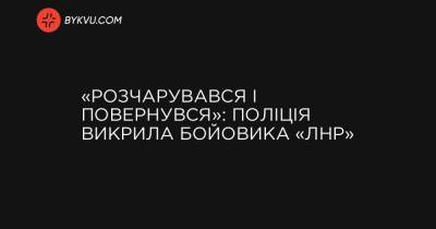 «Розчарувався і повернувся»: поліція викрила бойовика «ЛНР» - bykvu.com - Украина - ЛНР - Росія - місто Сєвєродонецьк