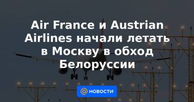 Air France и Austrian Airlines начали летать в Москву в обход Белоруссии - news.mail.ru - Москва - Австрия - Вена