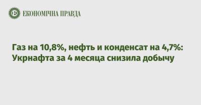 Газ на 10,8%, нефть и конденсат на 4,7%: Укрнафта за 4 месяца снизила добычу - epravda.com.ua - Украина