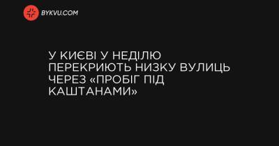 У Києві у неділю перекриють низку вулиць через «Пробіг під каштанами» - bykvu.com - Украина