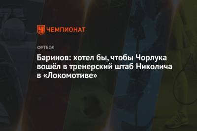 Андрей Панков - Дмитрий Баринов - Баринов: хотел бы, чтобы Чорлука вошёл в тренерский штаб Николича в «Локомотиве» - championat.com - Москва - Хорватия