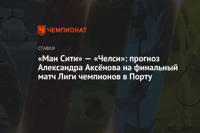 Александр Аксенов - «Ман Сити» — «Челси»: прогноз Александра Аксёнова на финальный матч Лиги чемпионов в Порту - championat.com