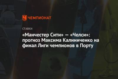 Максим Калиниченко - «Манчестер Сити» — «Челси»: прогноз Максима Калиниченко на финал Лиги чемпионов в Порту - championat.com