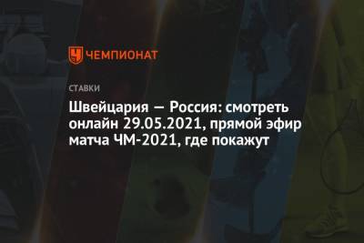 Швейцария — Россия: смотреть онлайн 29.05.2021, прямой эфир матча ЧМ-2021, где покажут - championat.com - Швейцария