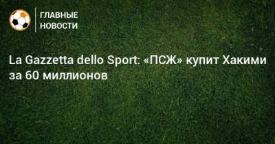 Ашраф Хакий - La Gazzetta dello Sport: «ПСЖ» купит Хакими за 60 миллионов - bombardir.ru
