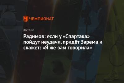Владислав Радимов - Радимов: если у «Спартака» пойдут неудачи, придёт Зарема и скажет: «Я же вам говорила» - championat.com - Португалия