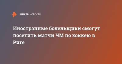 Иностранные болельщики смогут посетить матчи ЧМ по хоккею в Риге - ren.tv - Англия - Финляндия - Рига - Латвия