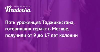 Пять уроженцев Таджикистана, готовивших теракт в Москве, получили от 9 до 17 лет колонии - readovka.news - Москва - Таджикистан