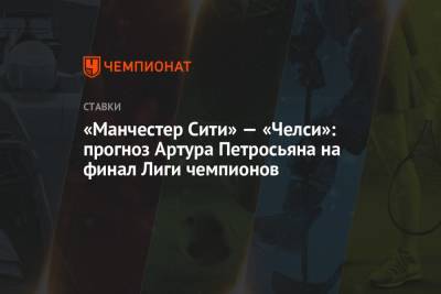 Артур Петросьян - «Манчестер Сити» — «Челси»: прогноз Артура Петросьяна на финал Лиги чемпионов - championat.com - Англия