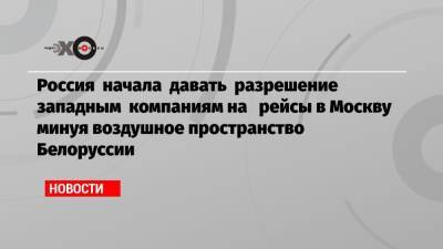 Россия начала давать разрешение западным компаниям на рейсы в Москву минуя воздушное пространство Белоруссии - echo.msk.ru - Москва - Австрия - Санкт-Петербург - Париж - Минск