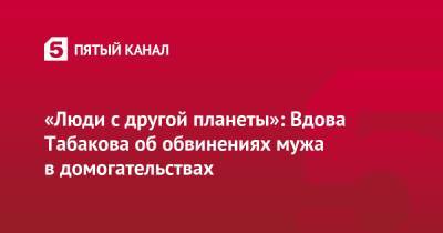 Олег Табаков - Марина Зудина - «Люди с другой планеты»: Вдова Табакова об обвинениях мужа в домогательствах - 5-tv.ru