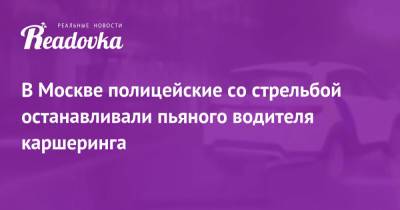 В Москве полицейские со стрельбой останавливали пьяного водителя каршеринга - readovka.news - Москва