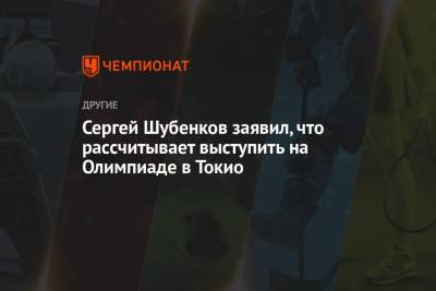 Сергей Шубенков - Сергей Шубенков заявил, что рассчитывает выступить на Олимпиаде в Токио - championat.com - Токио