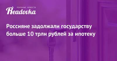 Россияне задолжали государству больше 10 трлн рублей за ипотеку - readovka.ru