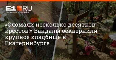 «Сломали несколько десятков крестов!» Вандалы осквернили крупное кладбище в Екатеринбурге - e1.ru - Екатеринбург