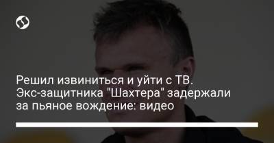 Решил извиниться и уйти с ТВ. Экс-защитника "Шахтера" задержали за пьяное вождение: видео - liga.net - Киев