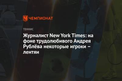 Андрей Рублев - Журналист New York Times: на фоне трудолюбивого Андрея Рублёва некоторые игроки – лентяи - championat.com - New York - New York