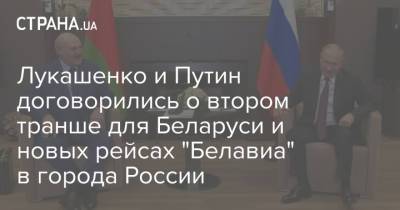 Владимир Путин - Александр Лукашенко - Лукашенко и Путин договорились о втором транше для Беларуси и новых рейсах "Белавиа" в города России - strana.ua - Сочи