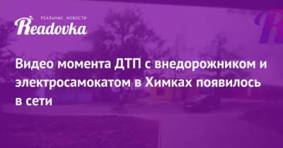 Видео момента ДТП с внедорожником и электросамокатом в Химках появилось в сети - readovka.news - Московская обл.